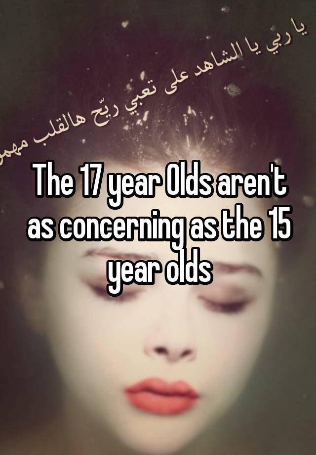 the-17-year-olds-aren-t-as-concerning-as-the-15-year-olds