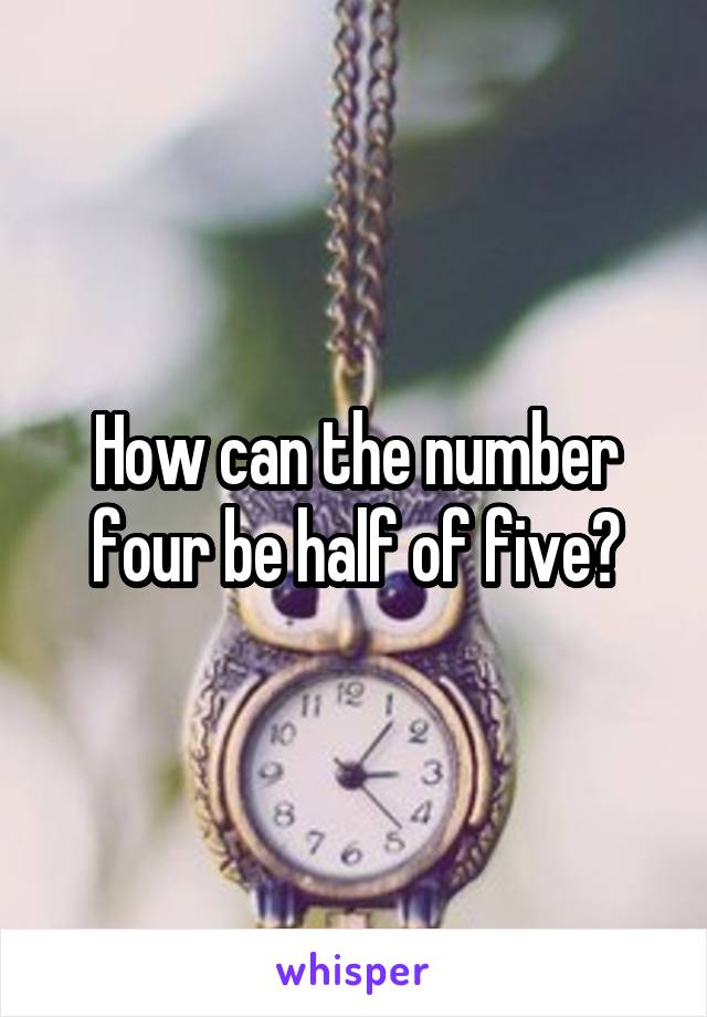 How Can 4 Be Half Of Five