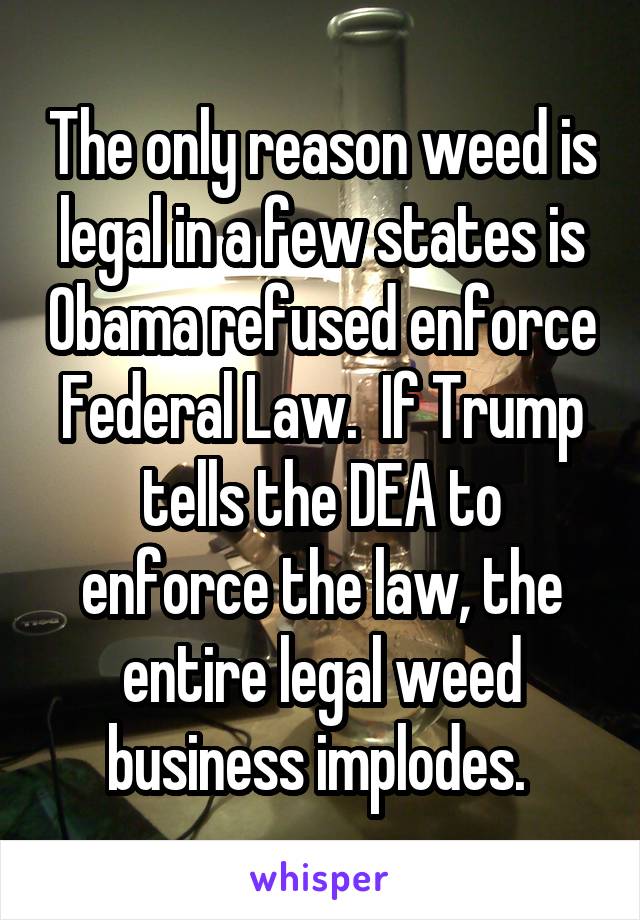 The only reason weed is legal in a few states is Obama refused enforce Federal Law.  If Trump tells the DEA to enforce the law, the entire legal weed business implodes. 