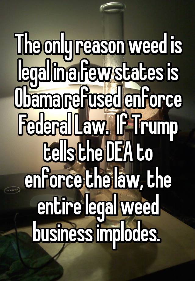 The only reason weed is legal in a few states is Obama refused enforce Federal Law.  If Trump tells the DEA to enforce the law, the entire legal weed business implodes. 