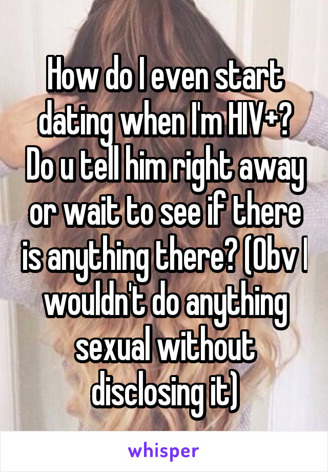 How do I even start dating when I'm HIV+? Do u tell him right away or wait to see if there is anything there? (Obv I wouldn't do anything sexual without disclosing it)