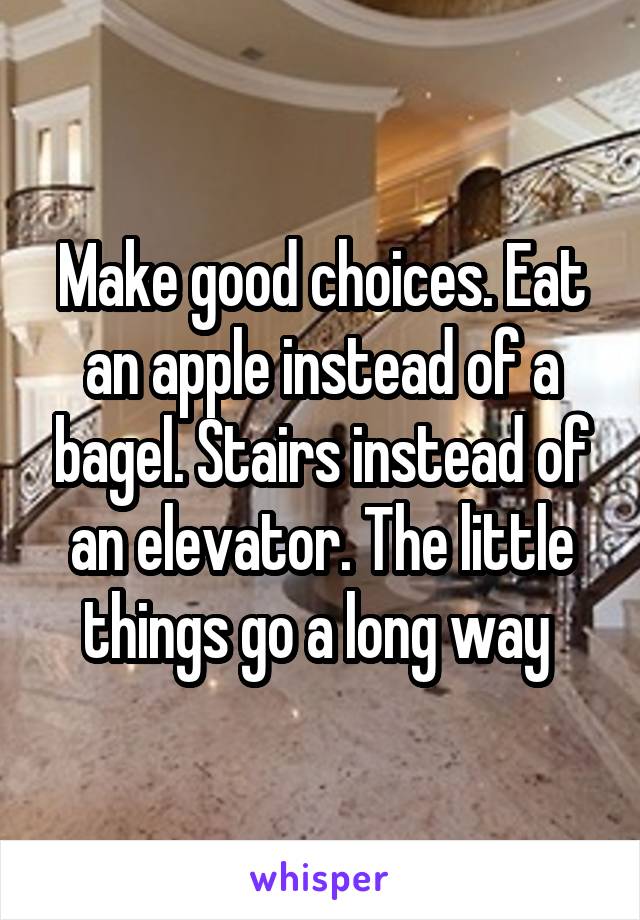 Make good choices. Eat an apple instead of a bagel. Stairs instead of an elevator. The little things go a long way 