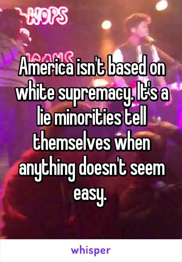 America isn't based on white supremacy. It's a lie minorities tell themselves when anything doesn't seem easy. 