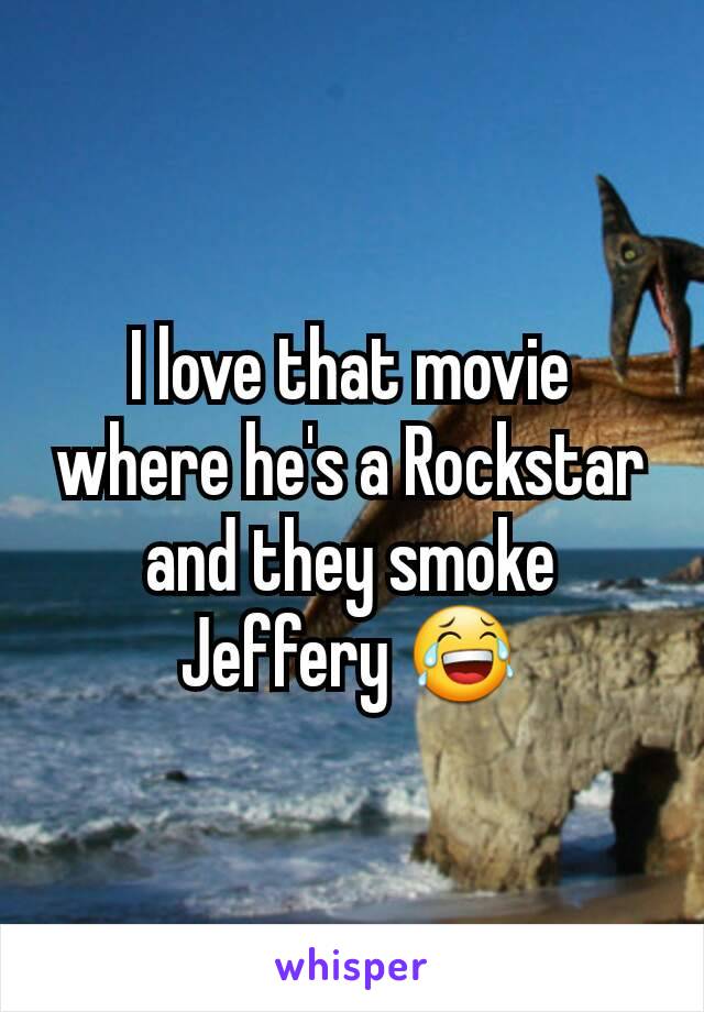 I love that movie where he's a Rockstar and they smoke Jeffery 😂