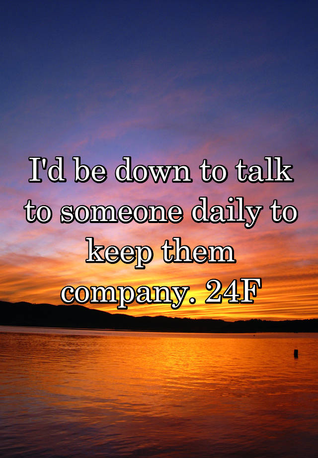 i-d-be-down-to-talk-to-someone-daily-to-keep-them-company-24f