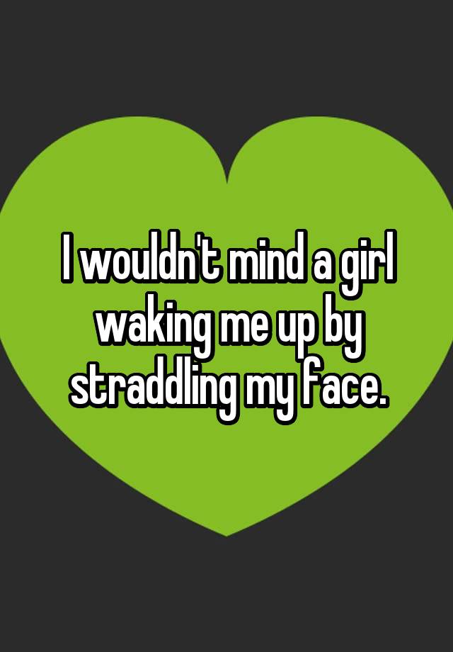 I Wouldn T Mind A Girl Waking Me Up By Straddling My Face