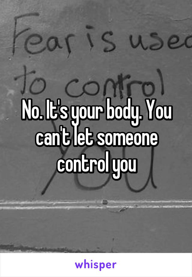 No. It's your body. You can't let someone control you