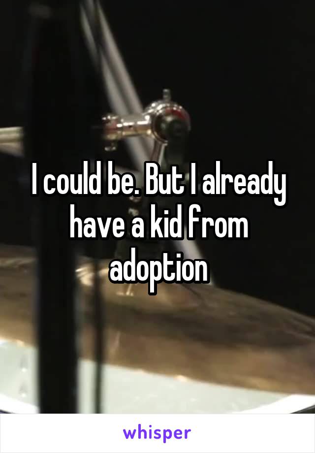 I could be. But I already have a kid from adoption