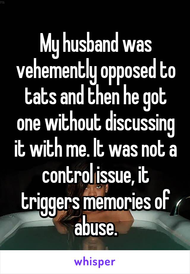 My husband was vehemently opposed to tats and then he got one without discussing it with me. It was not a control issue, it triggers memories of abuse.