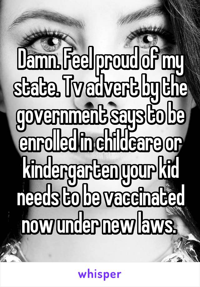 Damn. Feel proud of my state. Tv advert by the government says to be enrolled in childcare or kindergarten your kid needs to be vaccinated now under new laws. 