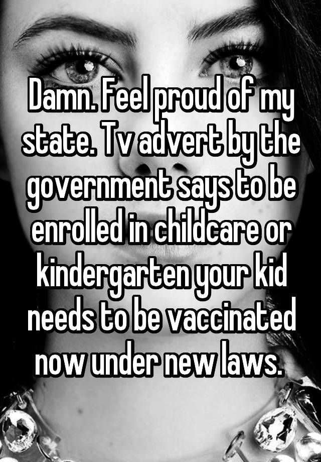 Damn. Feel proud of my state. Tv advert by the government says to be enrolled in childcare or kindergarten your kid needs to be vaccinated now under new laws. 