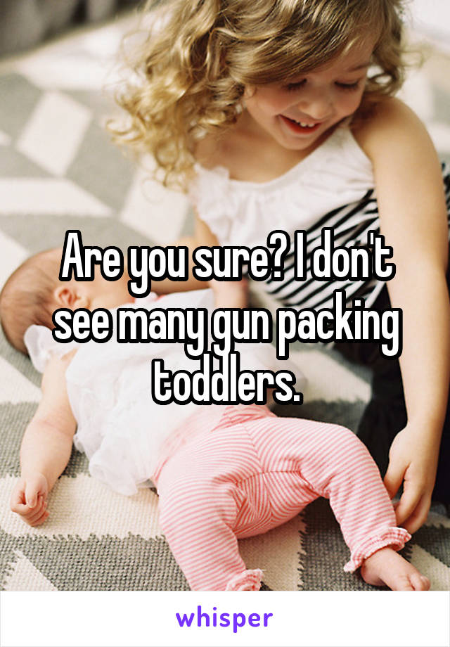 Are you sure? I don't see many gun packing toddlers.