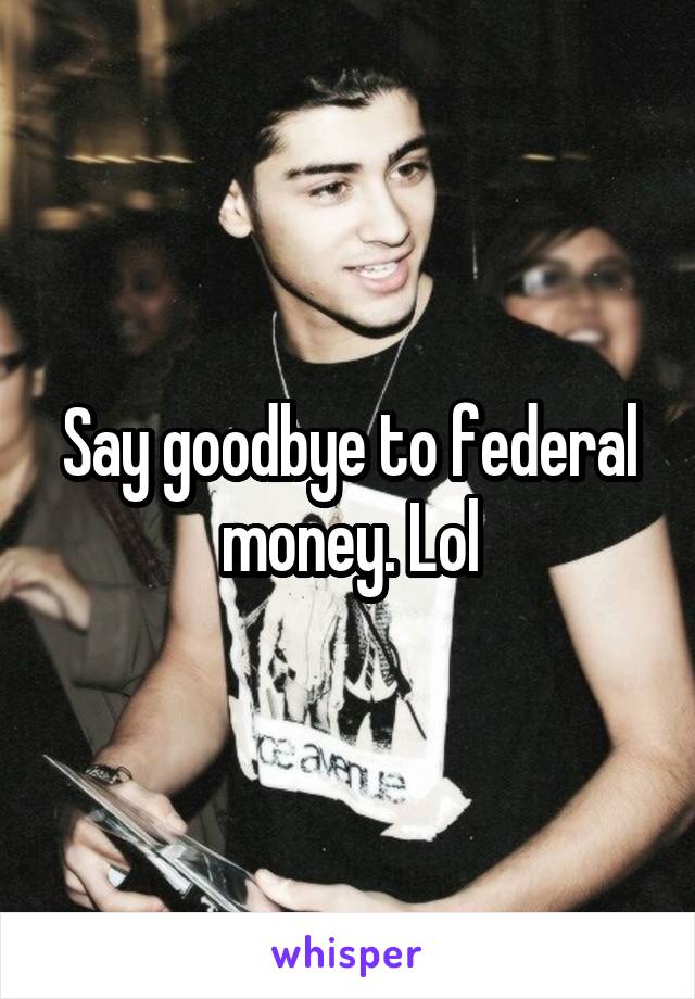 Say goodbye to federal money. Lol