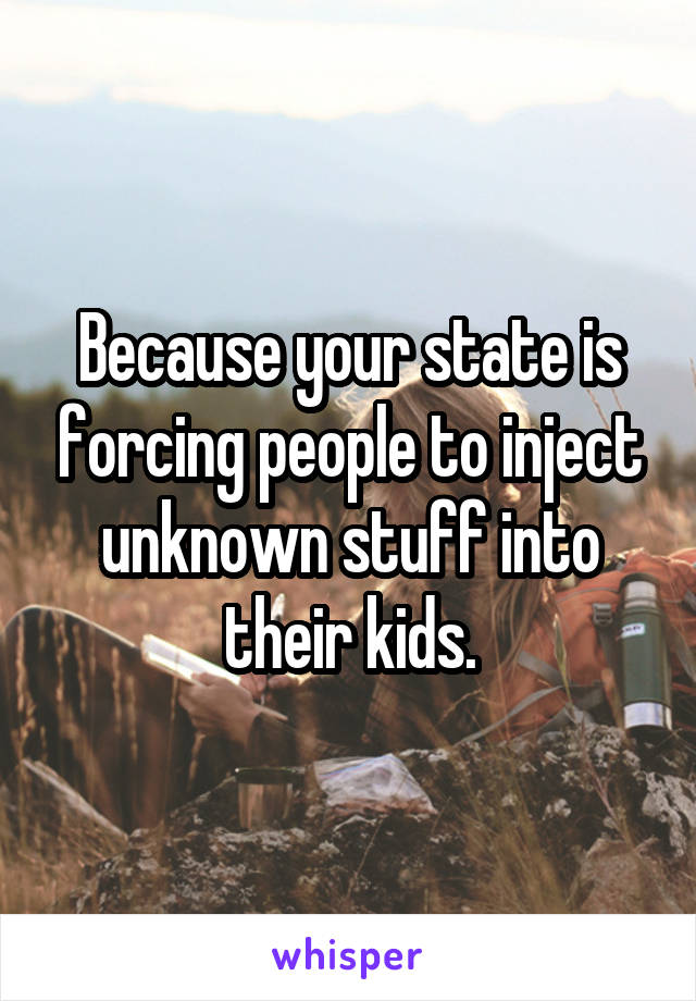 Because your state is forcing people to inject unknown stuff into their kids.