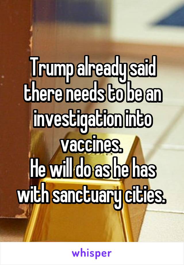 Trump already said there needs to be an investigation into vaccines. 
He will do as he has with sanctuary cities. 