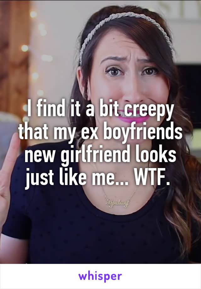 I find it a bit creepy that my ex boyfriends new girlfriend looks just like me... WTF. 