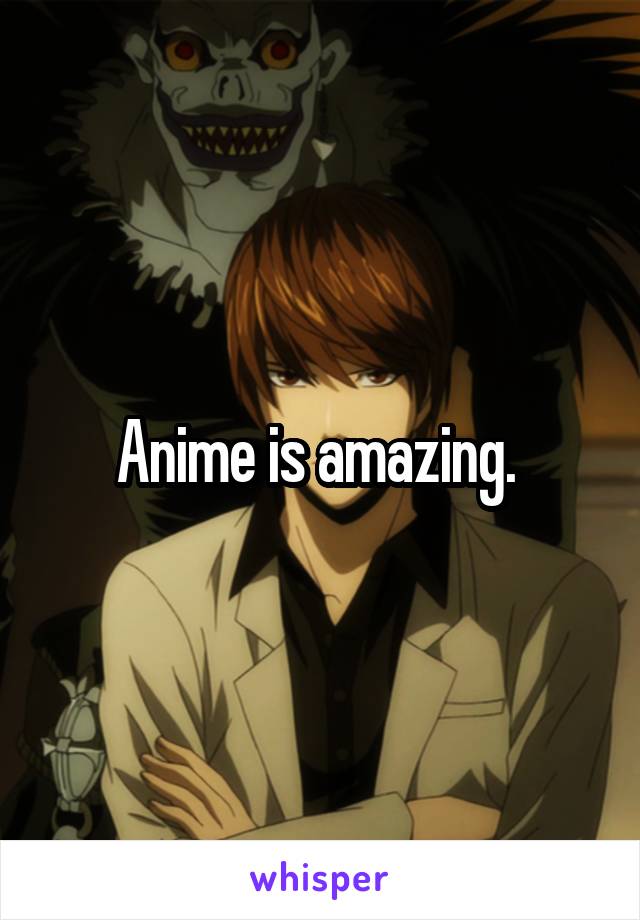 Anime is amazing. 