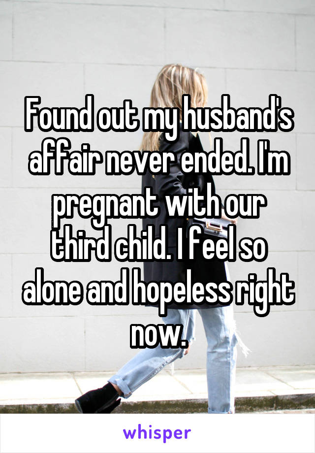 Found out my husband's affair never ended. I'm pregnant with our third child. I feel so alone and hopeless right now.