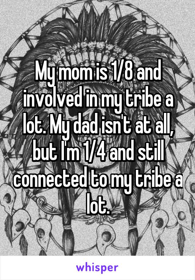 My mom is 1/8 and involved in my tribe a lot. My dad isn't at all, but I'm 1/4 and still connected to my tribe a lot.