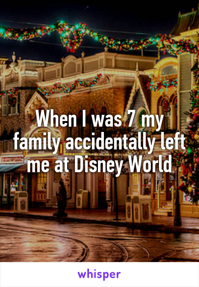When I was 7 my family accidentally left me at Disney World