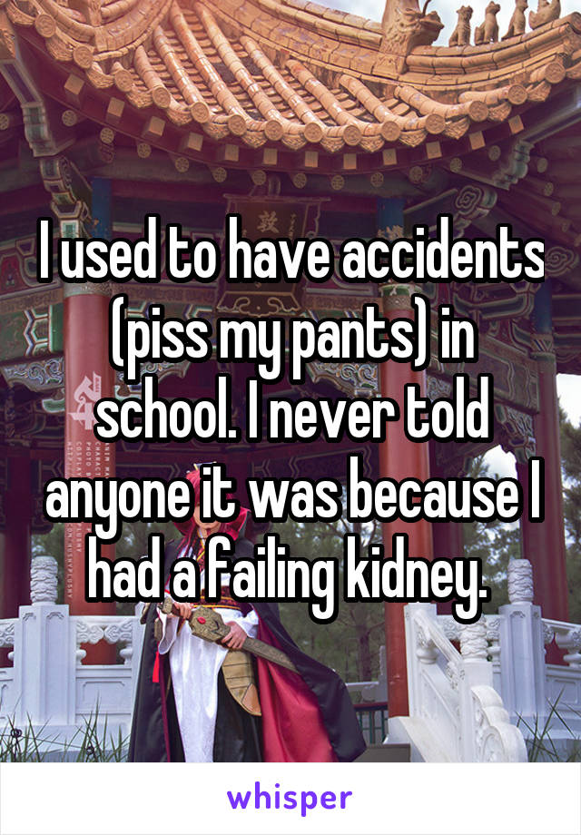 I used to have accidents (piss my pants) in school. I never told anyone it was because I had a failing kidney. 