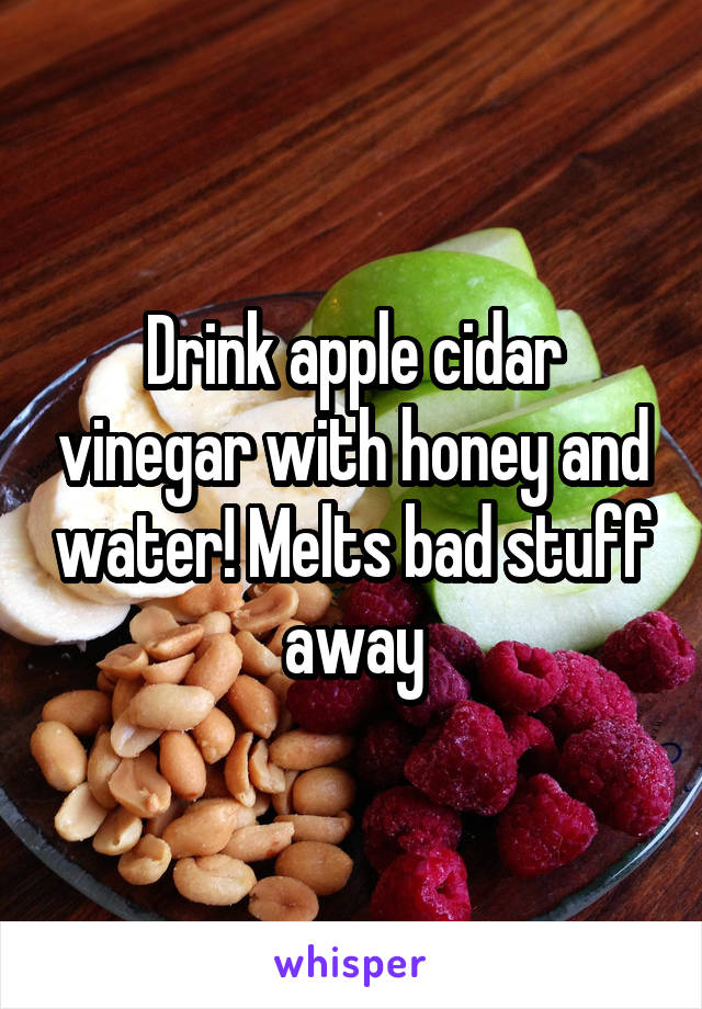 Drink apple cidar vinegar with honey and water! Melts bad stuff away