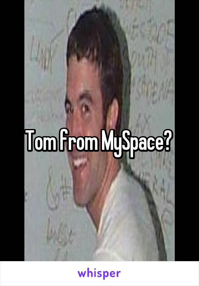 Tom from MySpace? 