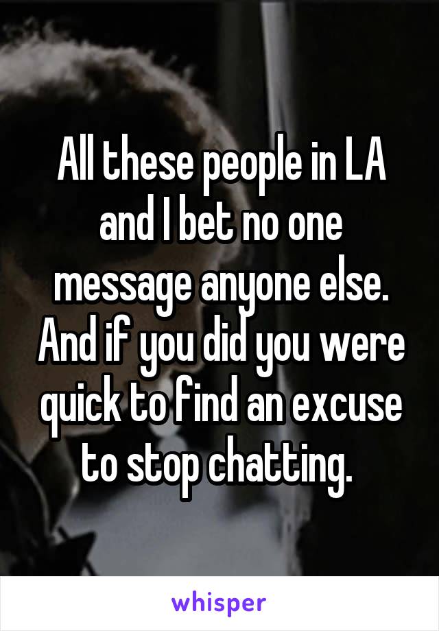 All these people in LA and I bet no one message anyone else. And if you did you were quick to find an excuse to stop chatting. 