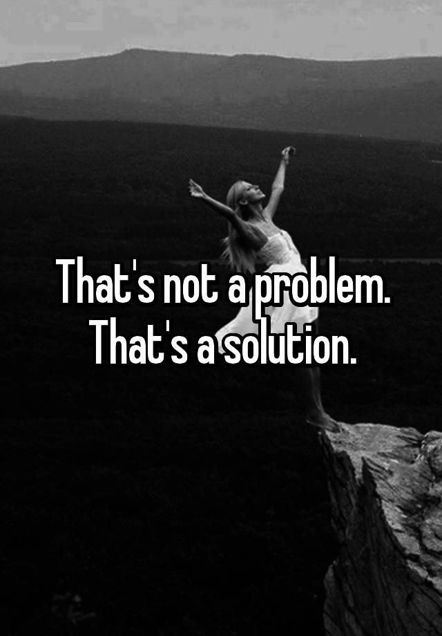 that-s-not-a-problem-that-s-a-solution