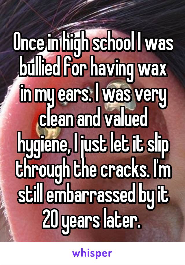 Once in high school I was bullied for having wax in my ears. I was very clean and valued hygiene, I just let it slip through the cracks. I'm still embarrassed by it 20 years later. 