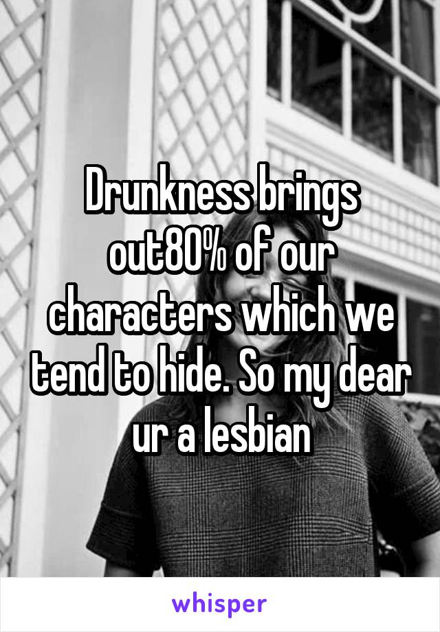Drunkness brings out80% of our characters which we tend to hide. So my dear ur a lesbian