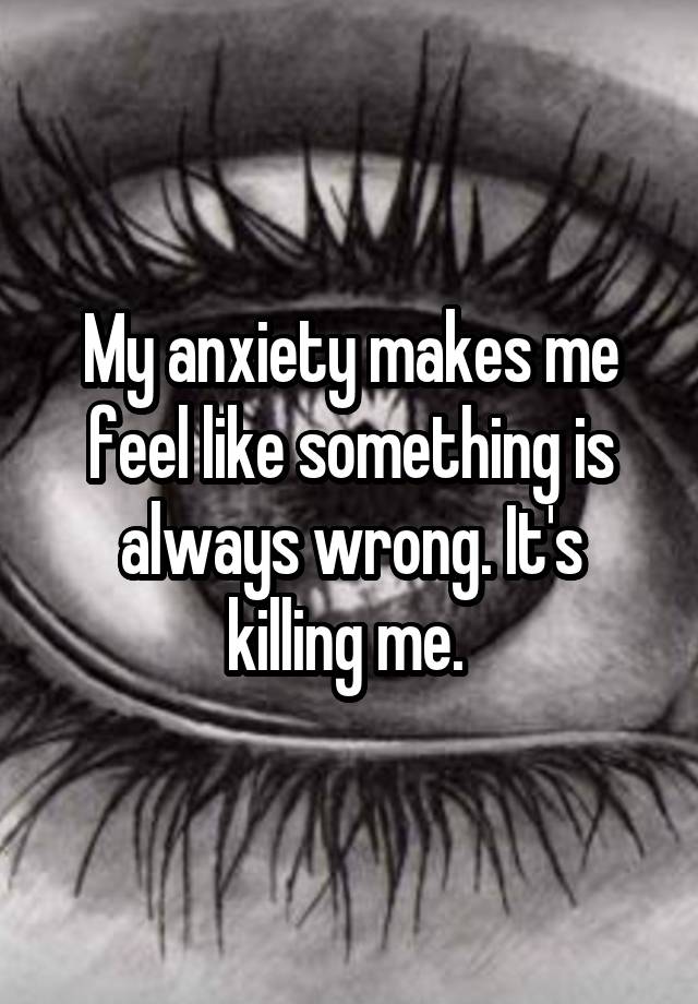 my-anxiety-makes-me-feel-like-something-is-always-wrong-it-s-killing-me