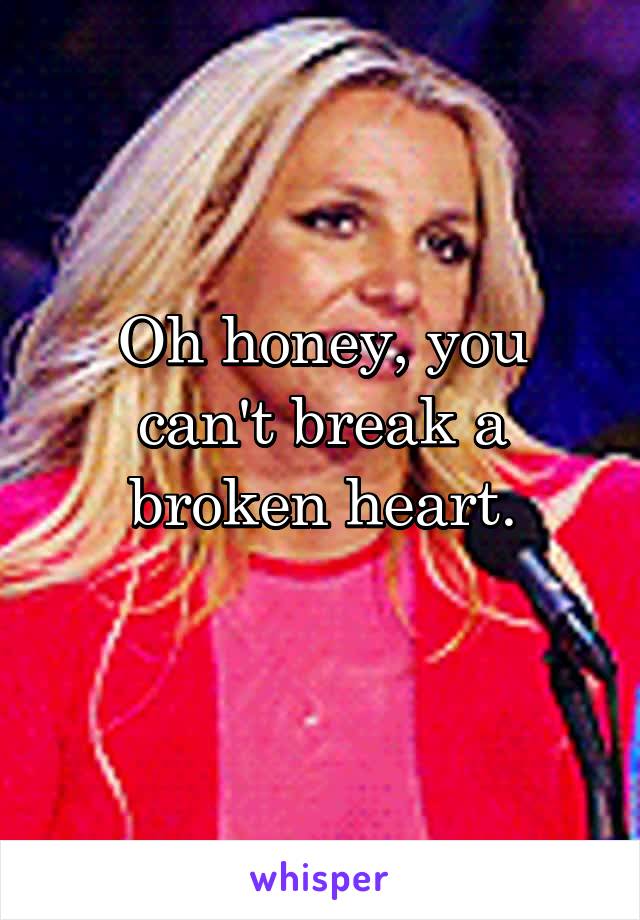 Oh honey, you can't break a broken heart.

