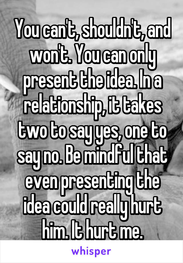 You can't, shouldn't, and won't. You can only present the idea. In a relationship, it takes two to say yes, one to say no. Be mindful that even presenting the idea could really hurt him. It hurt me.