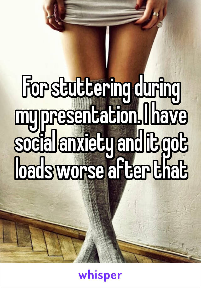 For stuttering during my presentation. I have social anxiety and it got loads worse after that 