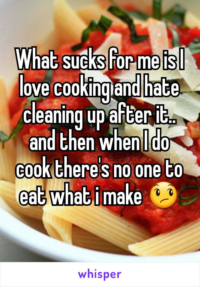 What sucks for me is I love cooking and hate cleaning up after it.. and then when I do cook there's no one to eat what i make 😞