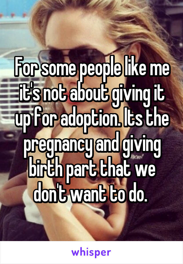 For some people like me it's not about giving it up for adoption. Its the pregnancy and giving birth part that we don't want to do. 