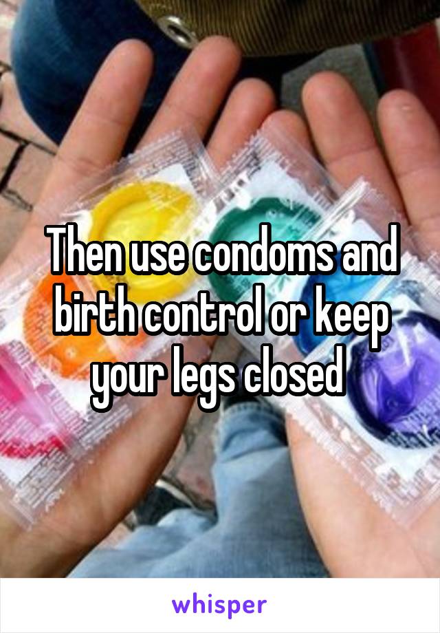 Then use condoms and birth control or keep your legs closed 