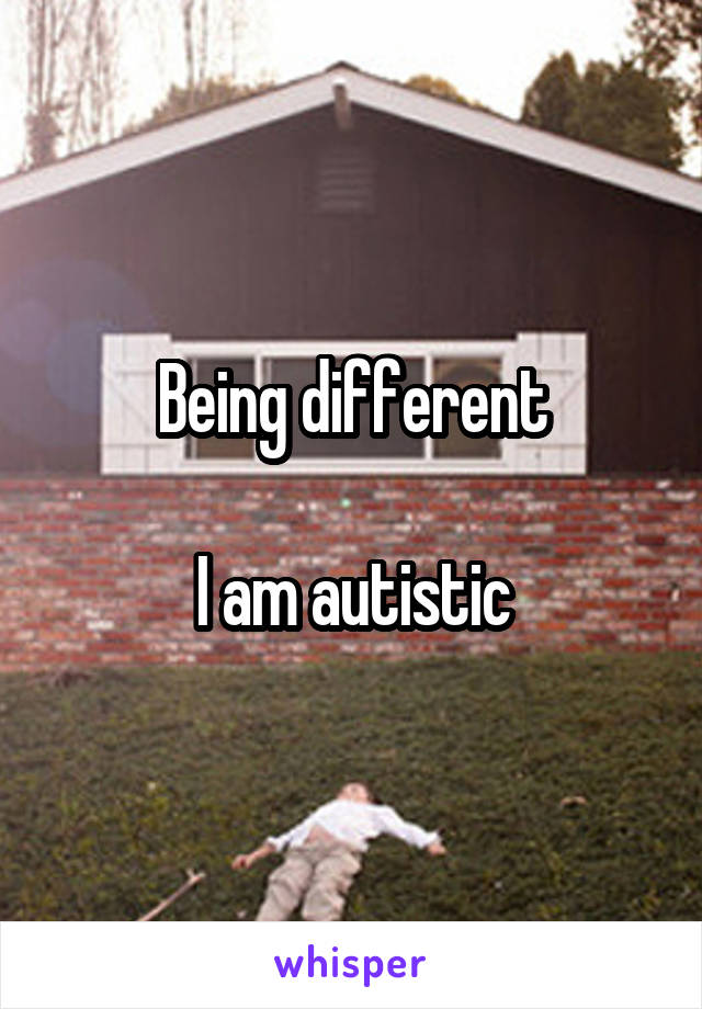 Being different

I am autistic