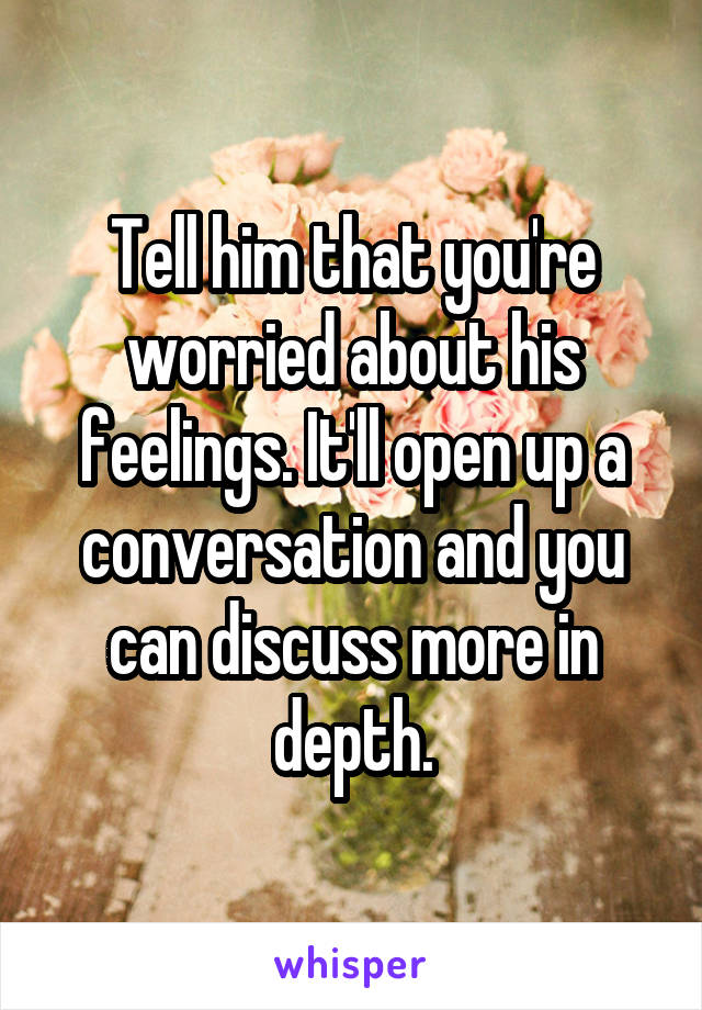 Tell him that you're worried about his feelings. It'll open up a conversation and you can discuss more in depth.