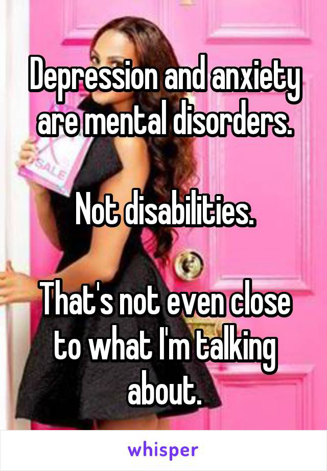 Depression and anxiety are mental disorders.

Not disabilities.

That's not even close to what I'm talking about.