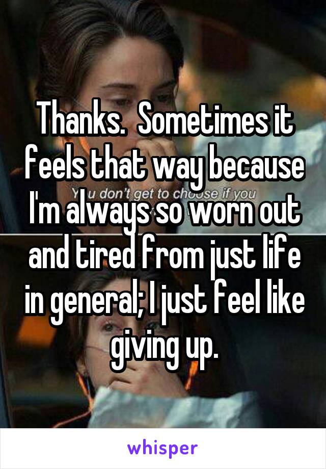 Thanks.  Sometimes it feels that way because I'm always so worn out and tired from just life in general; I just feel like giving up.