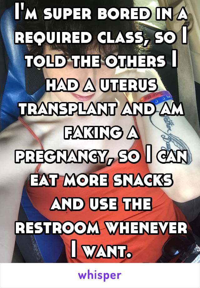 I'm super bored in a required class, so I told the others I had a uterus transplant and am faking a pregnancy, so I can eat more snacks and use the restroom whenever I want.
[Me in Pic]