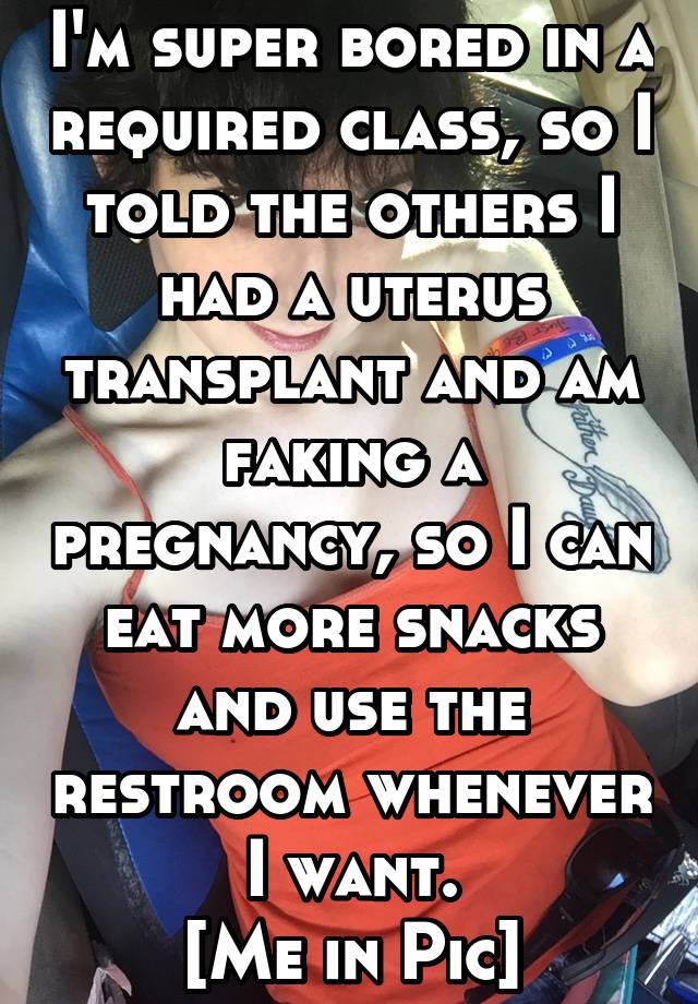 I'm super bored in a required class, so I told the others I had a uterus transplant and am faking a pregnancy, so I can eat more snacks and use the restroom whenever I want.
[Me in Pic]