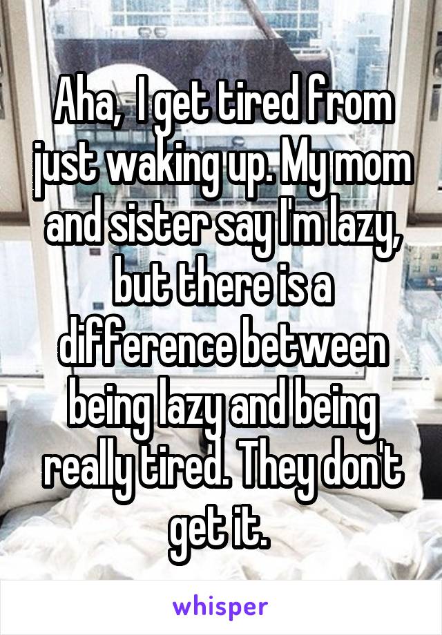 Aha,  I get tired from just waking up. My mom and sister say I'm lazy, but there is a difference between being lazy and being really tired. They don't get it. 