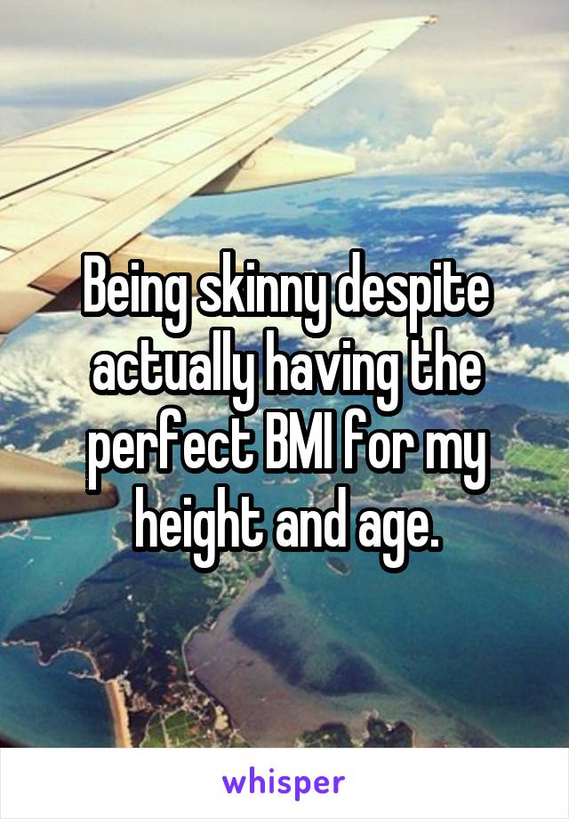 Being skinny despite actually having the perfect BMI for my height and age.