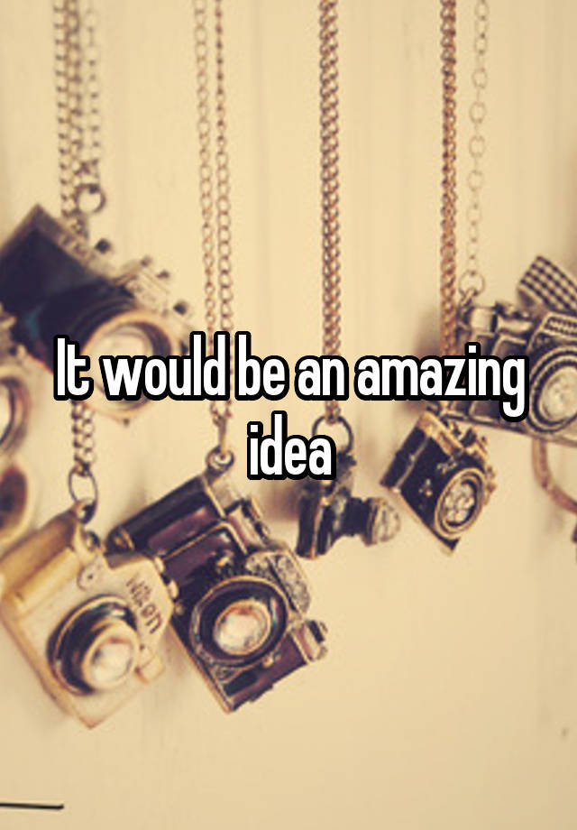 It would be an amazing idea