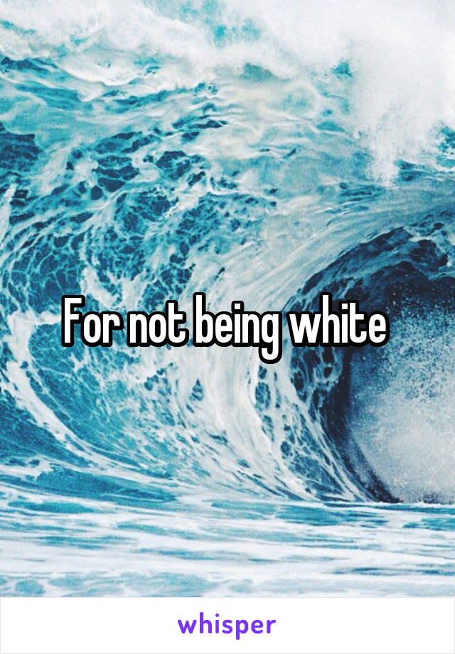 For not being white 