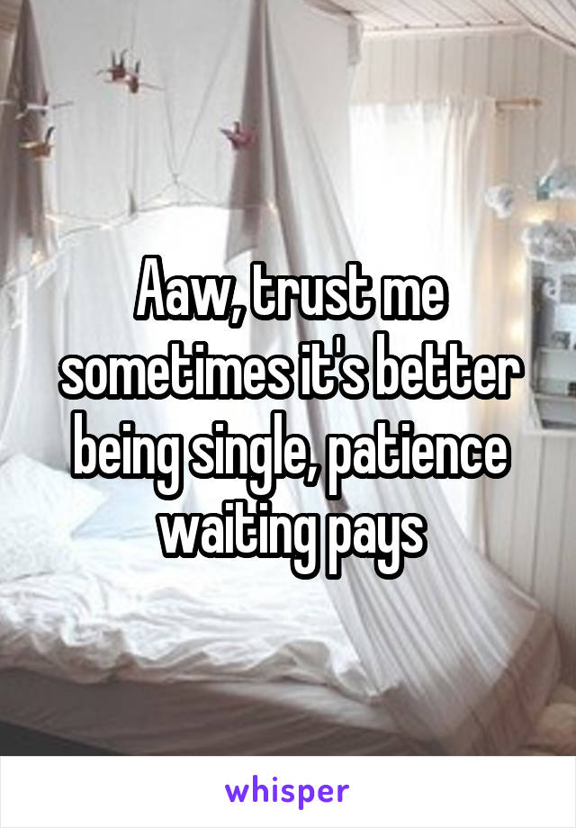 Aaw, trust me sometimes it's better being single, patience waiting pays