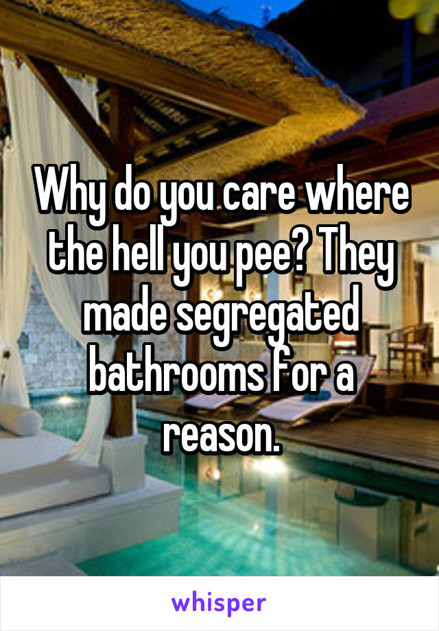 Why do you care where the hell you pee? They made segregated bathrooms for a reason.